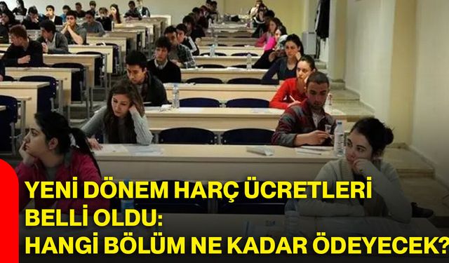 Yeni dönem harç ücretleri belli oldu: hangi bölüm ne kadar ödeyecek?