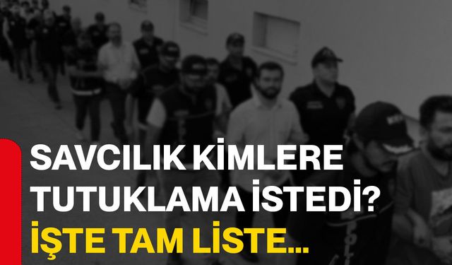 Savcılık kimlere tutuklama istedi? İşte tam liste…