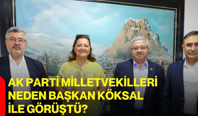 AK Parti Milletvekilleri neden Başkan Köksal ile görüştü?