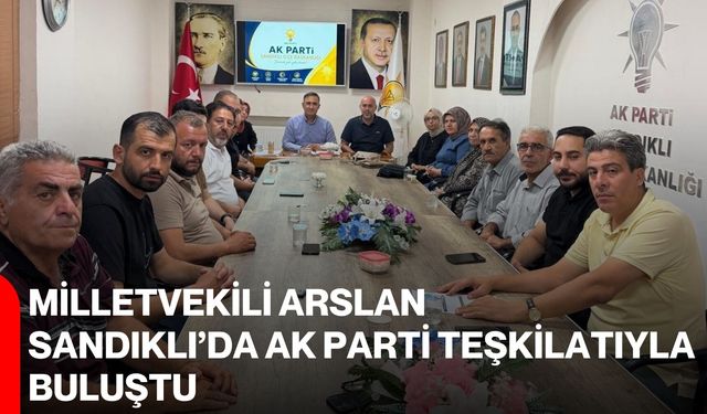 Milletvekili Arslan, Sandıklı’da AK Parti Teşkilatıyla buluştu