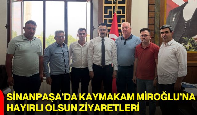 Sinanpaşa’da Kaymakam Miroğlu’na hayırlı olsun ziyaretleri