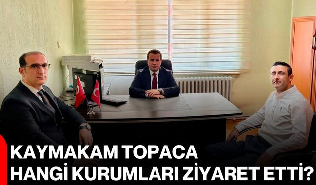 Kaymakam Topaca hangi kurumları ziyaret etti?