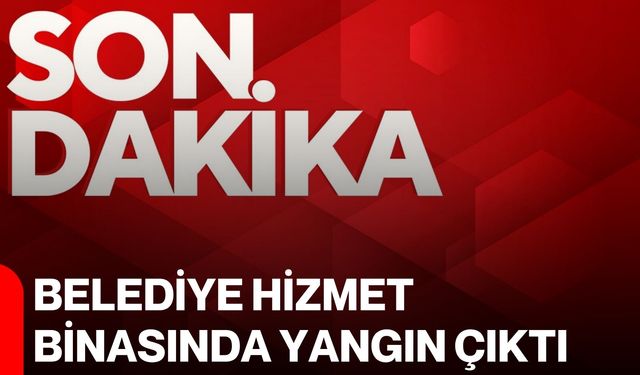 Belediye hizmet binasında yangın çıktı