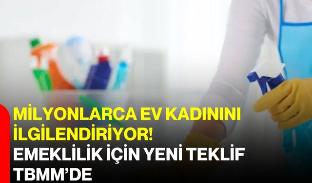 Milyonlarca ev kadınını ilgilendiriyor! Emeklilik için yeni teklif TBMM’de