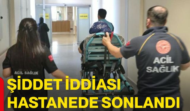 Şiddet iddiası hastanede sonlandı