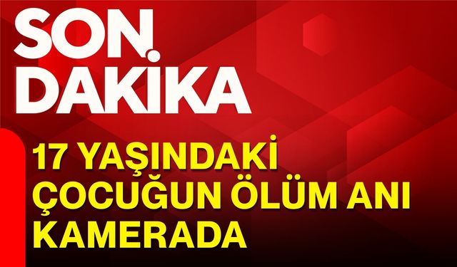 17 yaşındaki çocuğun ölüm anı kamerada