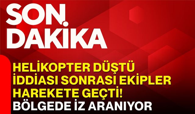 Helikopter düştü iddiası sonrası ekipler harekete geçti! Bölgede iz aranıyor