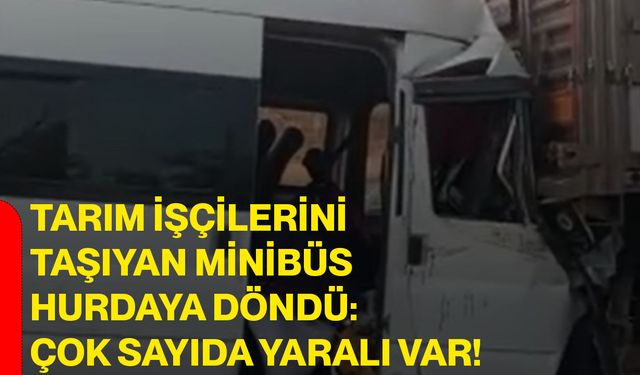 Tarım işçilerini taşıyan minibüs hurdaya döndü: Çok sayıda yaralı var!