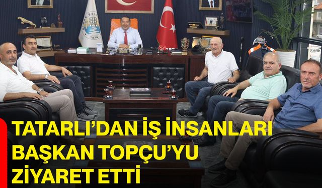 Tatarlı’dan iş insanları Başkan Topçu’yu ziyaret etti