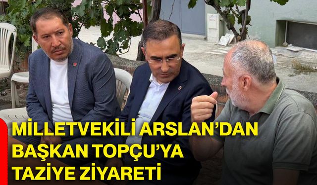 Milletvekili Arslan’dan Başkan Topçu’ya taziye ziyareti