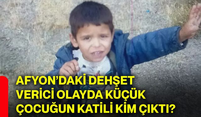 Afyon’daki dehşet verici olayda küçük çocuğun katili kim çıktı?