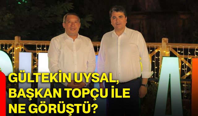 Gültekin Uysal, Başkan Topçu ile ne görüştü?