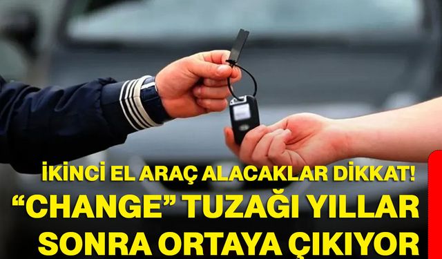 İkinci El Araç Alacaklar Dikkat! “Change” Tuzağı Yıllar Sonra Ortaya Çıkıyor