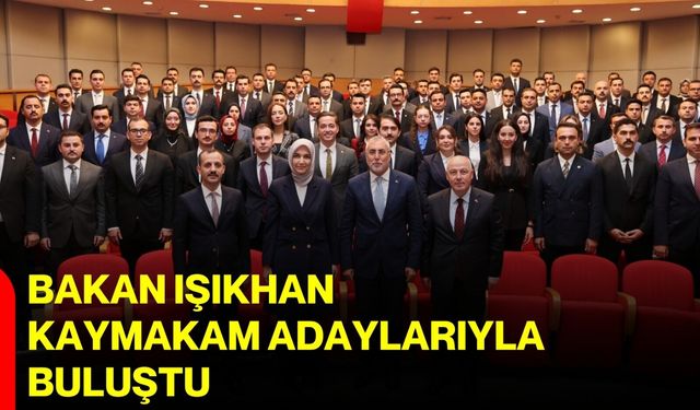 Bakan Işıkhan kaymakam adaylarıyla buluştu