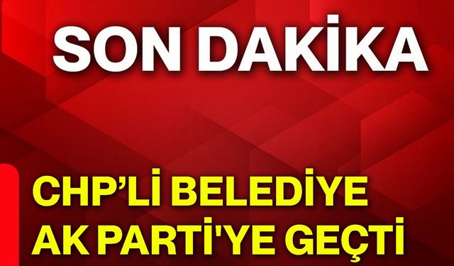 CHP’li Belediye AK Parti'ye geçti