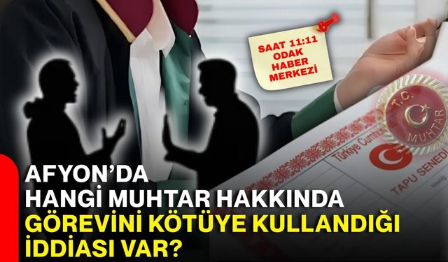Afyon’da hangi muhtar hakkında görevini kötüye kullandığı iddiası var?