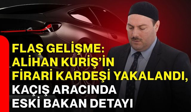 Alihan Kuriş’in firari kardeşi yakalandı, kaçış aracında eski bakan detayı