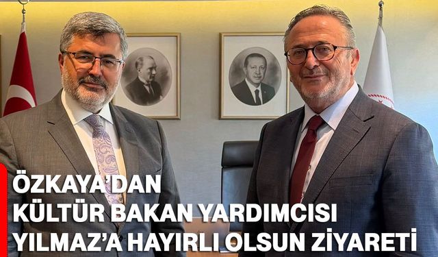 Özkaya’dan Kültür Bakan Yardımcısı Yılmaz’a hayırlı olsun ziyareti