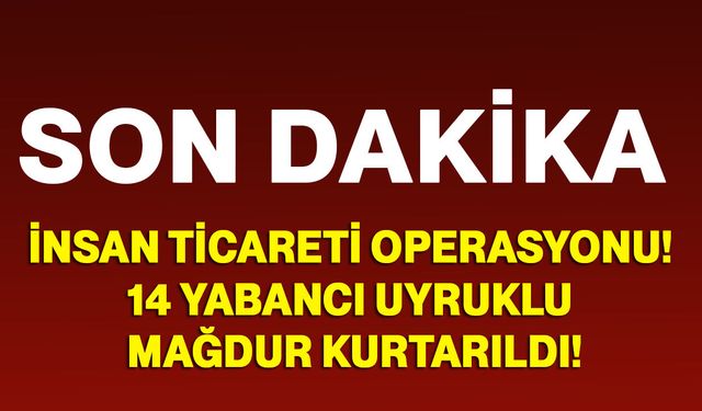 İnsan Ticareti Operasyonu! 14 Yabancı Uyruklu Mağdur Kurtarıldı
