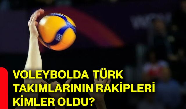 Voleybolda Türk takımlarının rakipleri kimler oldu?