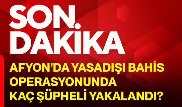 Afyon’da yasadışı bahis operasyonunda kaç şüpheli yakalandı?