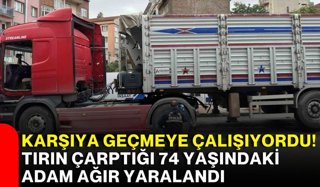 Karşıya geçmeye çalışıyordu! Tırın çarptığı 74 yaşındaki adam ağır yaralandı