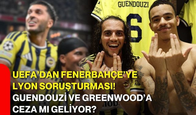 UEFA’dan Fenerbahçe’ye Lyon soruşturması! Guendouzi ve Greenwood’a ceza mı geliyor?