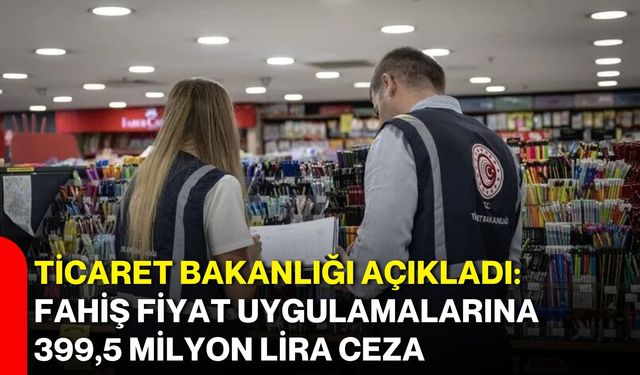 Ticaret Bakanlığı açıkladı: Fahiş fiyat uygulamalarına 399,5 milyon lira ceza