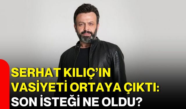 Serhat Kılıç’ın vasiyeti ortaya çıktı: Son isteği ne oldu?