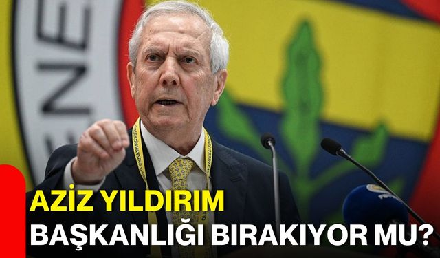 Aziz Yıldırım başkanlığı bırakıyor mu?