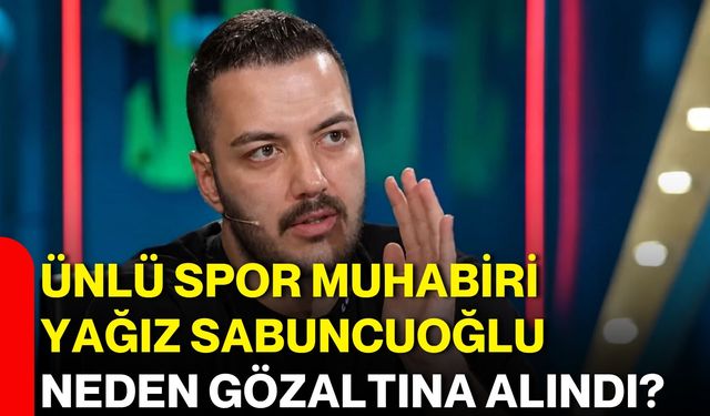 Ünlü spor muhabiri Yağız Sabuncuoğlu neden gözaltına alındı?