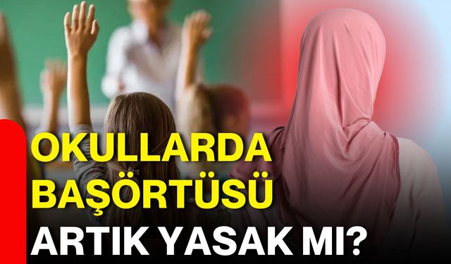 Okullarda başörtüsü artık yasak mı?