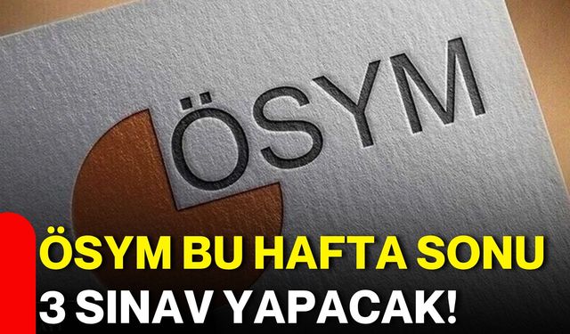 ÖSYM bu hafta sonu 3 sınav yapacak!