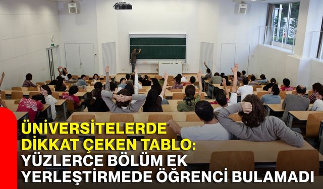 Üniversitelerde dikkat çeken tablo: Yüzlerce bölüm ek yerleştirmede öğrenci bulamadı