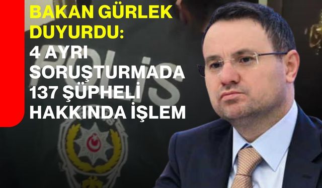 Bakan Gürlek duyurdu: 4 ayrı soruşturmada 137 şüpheli hakkında işlem