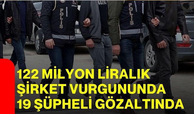 122 milyon liralık şirket vurgununda 19 şüpheli gözaltında