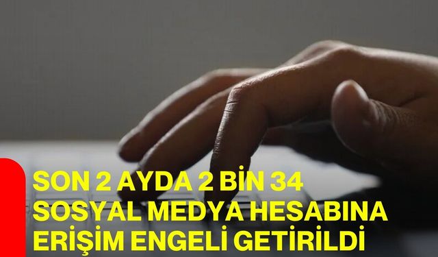 Son 2 ayda 2 bin 34 sosyal medya hesabına erişim engeli getirildi