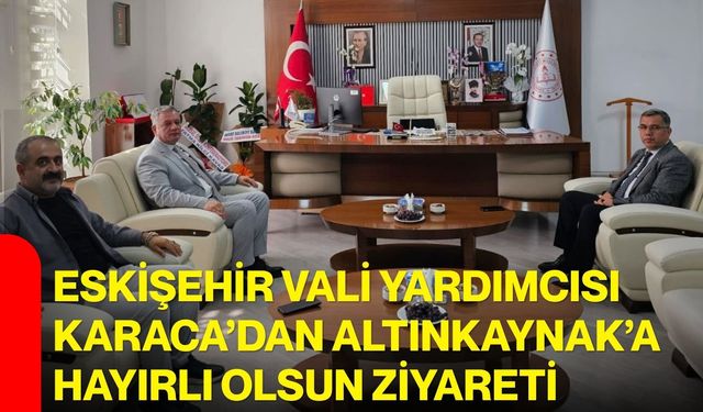 Eskişehir Vali Yardımcısı Karaca’dan Altınkaynak’a hayırlı olsun ziyareti
