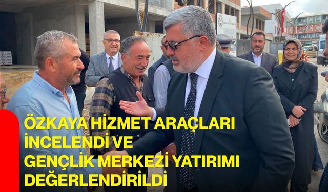 Özkaya hizmet araçları incelendi ve Gençlik Merkezi yatırımı değerlendirildi