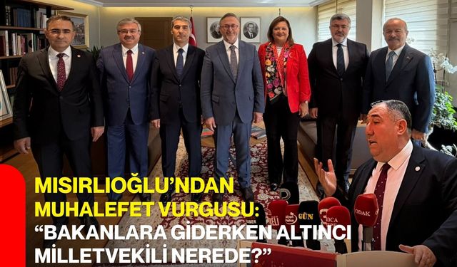 Mısırlıoğlu’ndan muhalefet vurgusu: “Bakanlara giderken altıncı milletvekili nerede?”