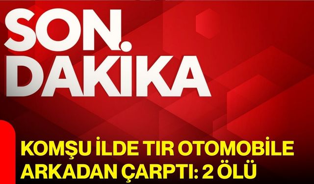 Komşu ilde tır otomobile arkadan çarptı: 2 ölü