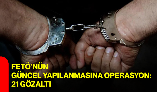 FETÖ’nün güncel yapılanmasına operasyon: 21 gözaltı