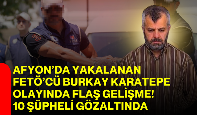 Afyon’da Yakalanan FETÖ’cü Burkay Karatepe Olayında Flaş Gelişme! 10 Şüpheli Gözaltında