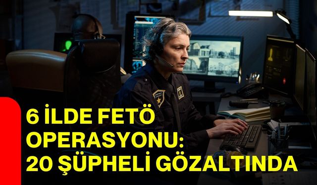 6 ilde FETÖ operasyonu: 20 şüpheli gözaltında