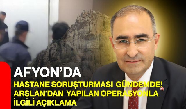 Afyon’da hastane soruşturması gündemde! Arslan’dan yapılan operasyonla ilgili açıklama