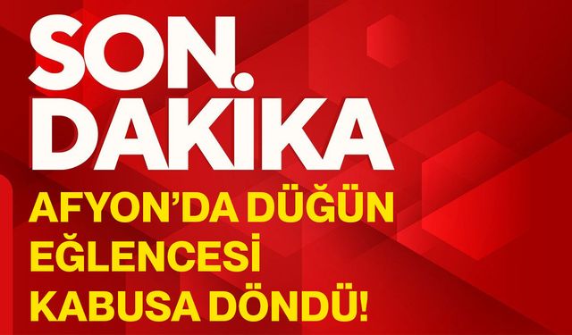 Afyon’da düğün eğlencesi kabusa döndü!