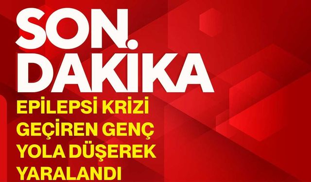 Epilepsi krizi geçiren genç yola düşerek yaralandı