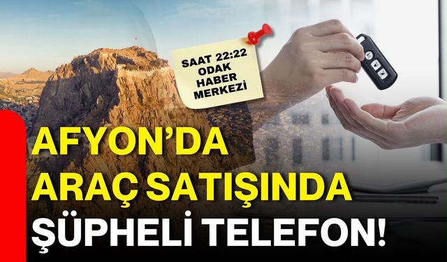 Afyon’da araç satışında şüpheli telefon!
