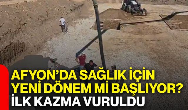 Afyon’da sağlık için yeni dönem mi başlıyor? İlk kazma vuruldu