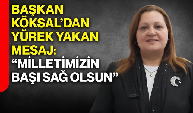 Başkan Köksal’dan yürek yakan mesaj: “Milletimizin başı sağ olsun”